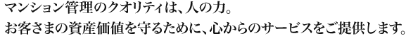 マンション管理のクオリティは、人の力。お客さまの資産価値を守るために、心からのサービスをご提供します。