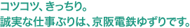 おコツコツ、きっちり。誠実な仕事ぶりは、京阪電鉄ゆずりです。