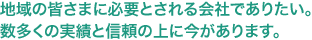 お地域の皆さまに必要とされる会社でありたい。数多くの実績と信頼の上に今があります。